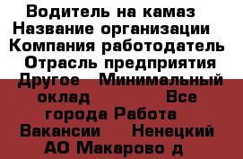 Водитель на камаз › Название организации ­ Компания-работодатель › Отрасль предприятия ­ Другое › Минимальный оклад ­ 35 000 - Все города Работа » Вакансии   . Ненецкий АО,Макарово д.